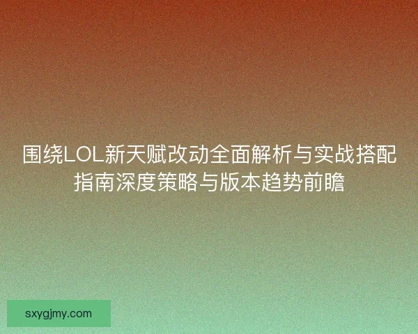 围绕LOL新天赋改动全面解析与实战搭配指南深度策略与版本趋势前瞻