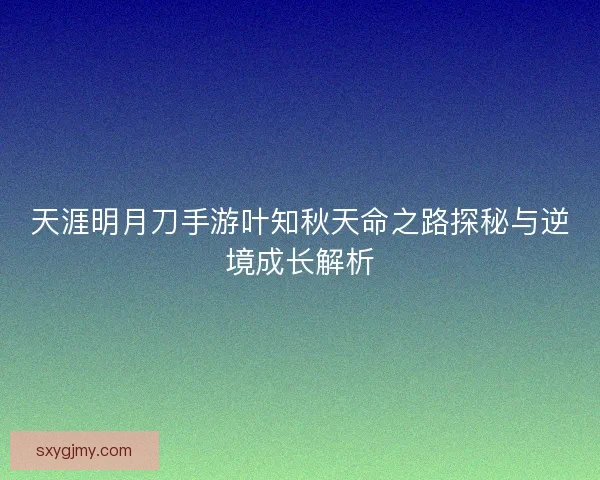 天涯明月刀手游叶知秋天命之路探秘与逆境成长解析