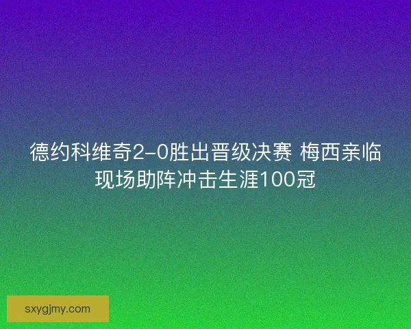 德约科维奇2-0胜出晋级决赛 梅西亲临现场助阵冲击生涯100冠