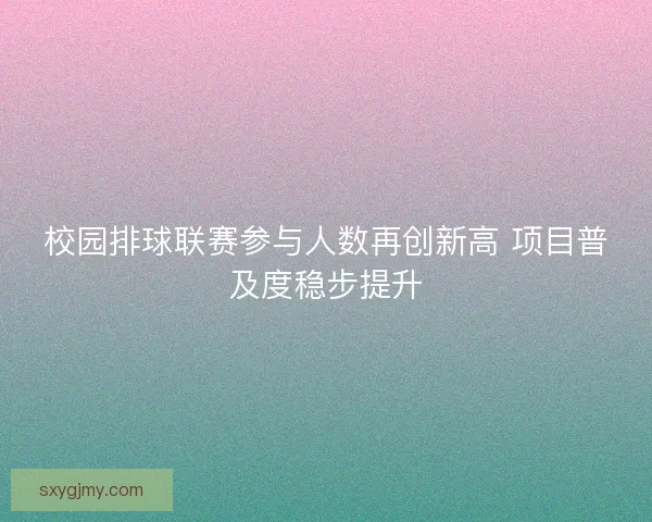 校园排球联赛参与人数再创新高 项目普及度稳步提升