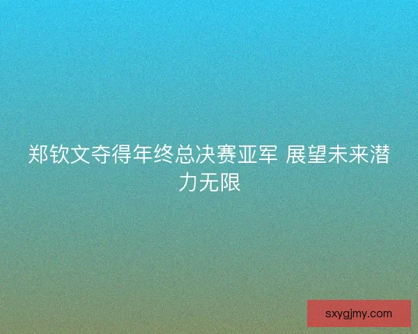 郑钦文夺得年终总决赛亚军 展望未来潜力无限