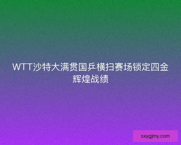 WTT沙特大满贯国乒横扫赛场锁定四金辉煌战绩