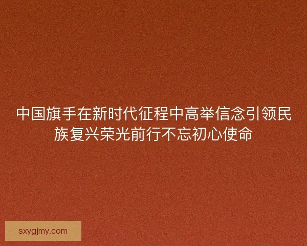 中国旗手在新时代征程中高举信念引领民族复兴荣光前行不忘初心使命