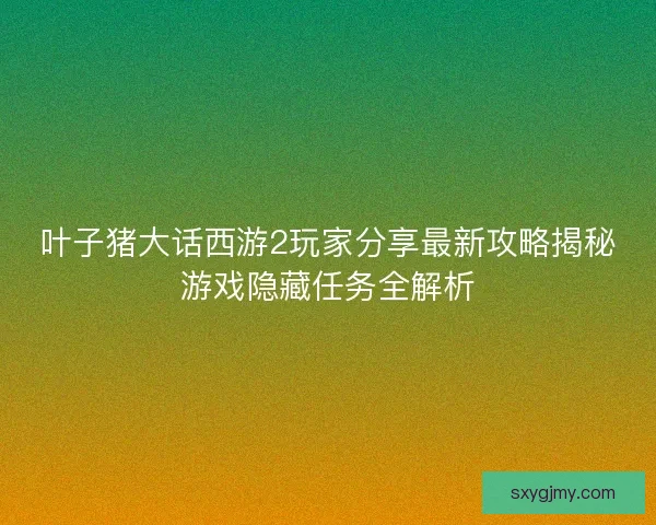 叶子猪大话西游2玩家分享最新攻略揭秘游戏隐藏任务全解析