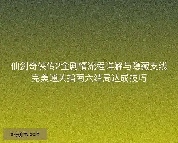 仙剑奇侠传2全剧情流程详解与隐藏支线完美通关指南六结局达成技巧