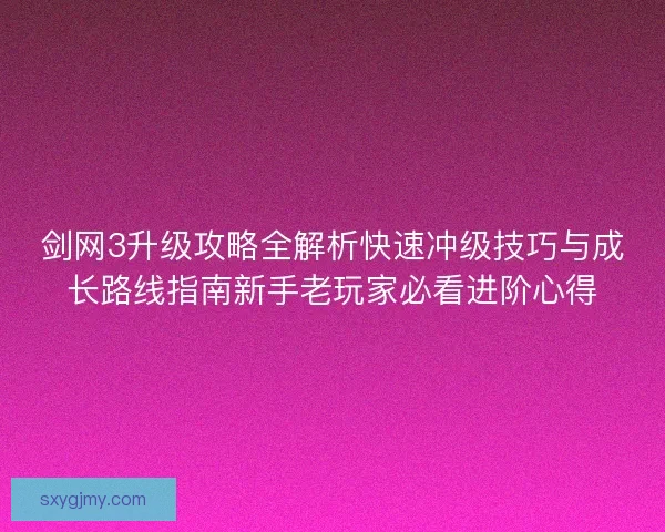 剑网3升级攻略全解析快速冲级技巧与成长路线指南新手老玩家必看进阶心得