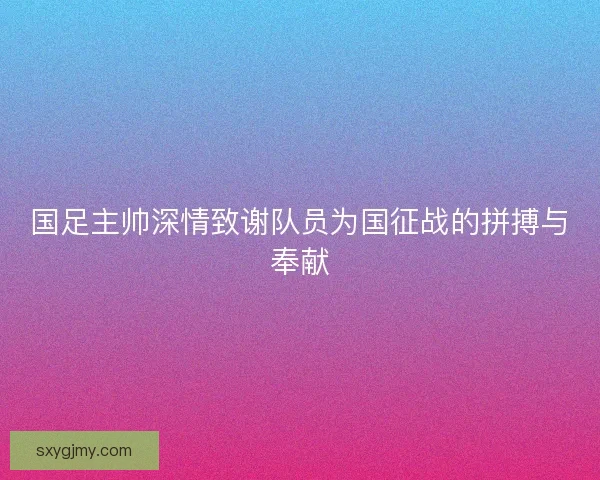 国足主帅深情致谢队员为国征战的拼搏与奉献