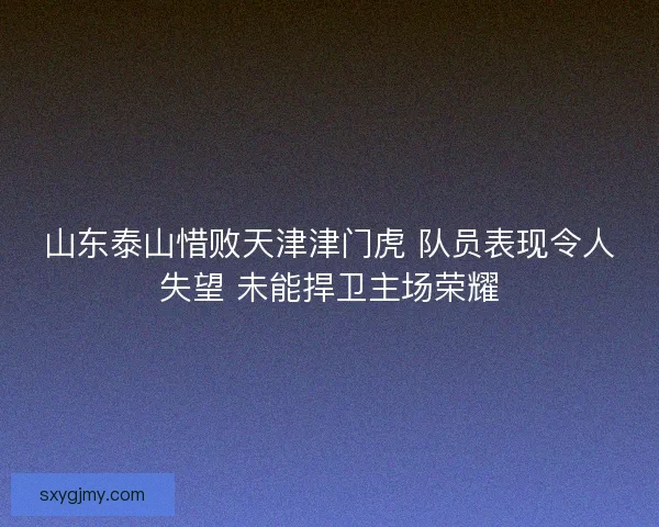 山东泰山惜败天津津门虎 队员表现令人失望 未能捍卫主场荣耀