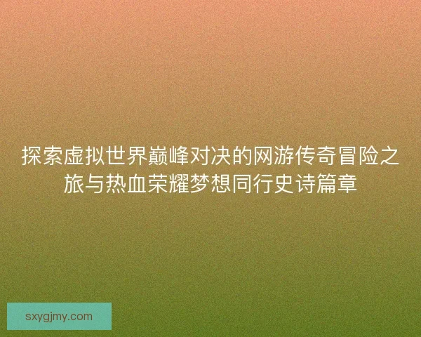 探索虚拟世界巅峰对决的网游传奇冒险之旅与热血荣耀梦想同行史诗篇章