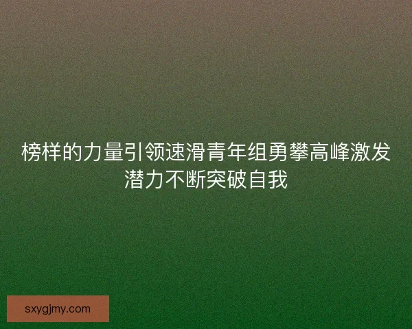 榜样的力量引领速滑青年组勇攀高峰激发潜力不断突破自我