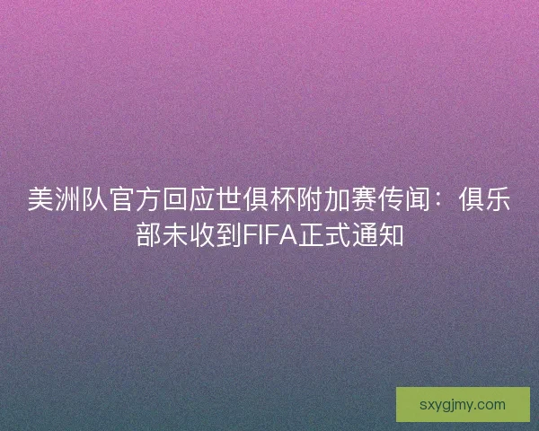 美洲队官方回应世俱杯附加赛传闻：俱乐部未收到FIFA正式通知