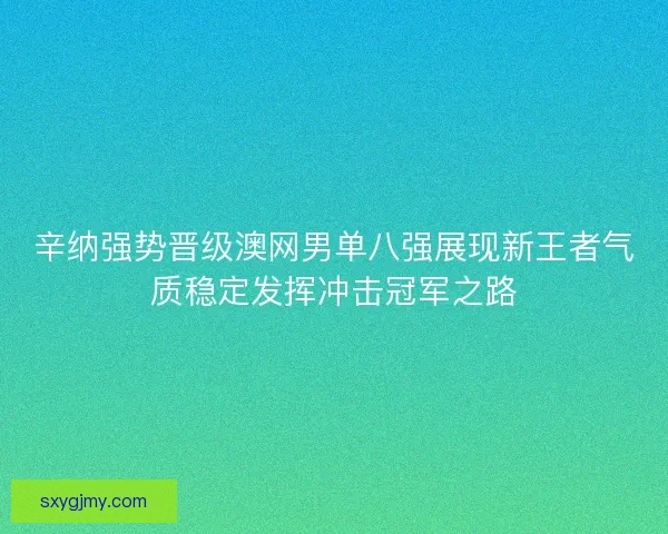 辛纳强势晋级澳网男单八强展现新王者气质稳定发挥冲击冠军之路