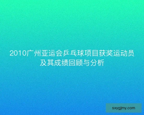 2010广州亚运会乒乓球项目获奖运动员及其成绩回顾与分析