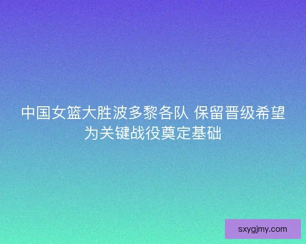 中国女篮大胜波多黎各队 保留晋级希望为关键战役奠定基础