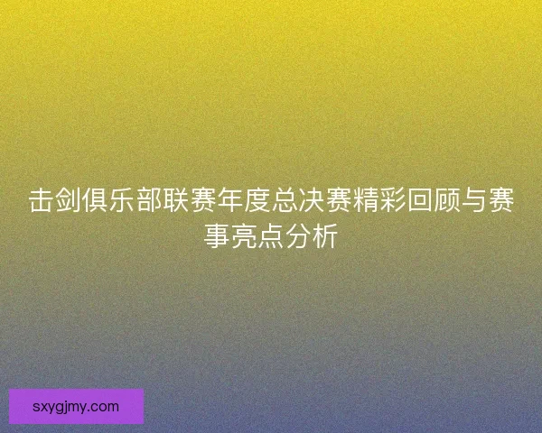 击剑俱乐部联赛年度总决赛精彩回顾与赛事亮点分析