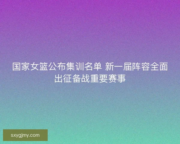 国家女篮公布集训名单 新一届阵容全面出征备战重要赛事
