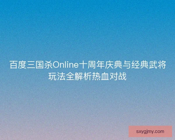 百度三国杀Online十周年庆典与经典武将玩法全解析热血对战