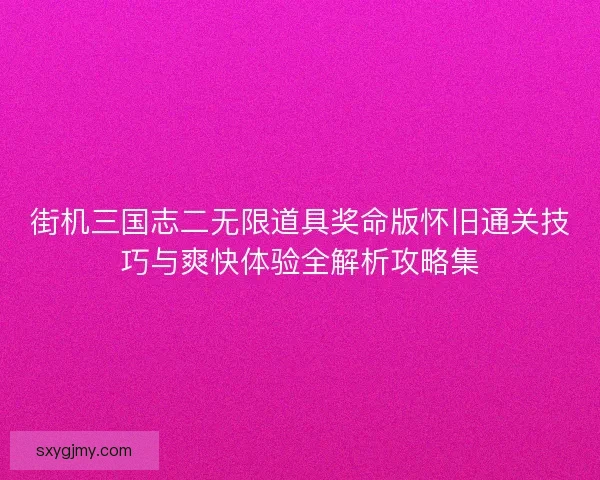 街机三国志二无限道具奖命版怀旧通关技巧与爽快体验全解析攻略集