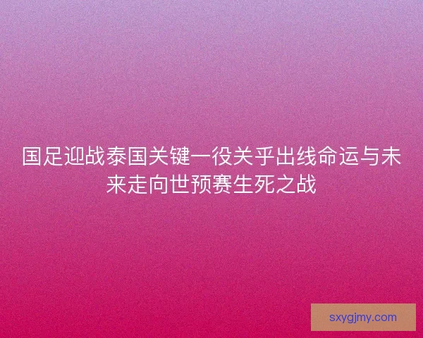 国足迎战泰国关键一役关乎出线命运与未来走向世预赛生死之战 国足迎战泰国关键一役关乎出线命运与未来走向世预赛生死之战