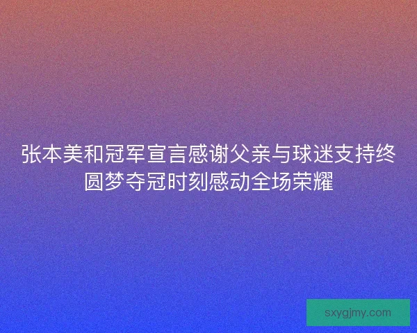 张本美和冠军宣言感谢父亲与球迷支持终圆梦夺冠时刻感动全场荣耀 张本美和冠军宣言感谢父亲与球迷支持终圆梦夺冠时刻感动全场荣耀