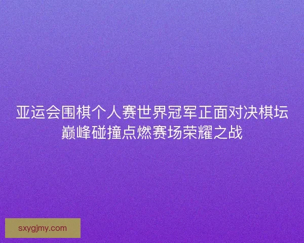 亚运会围棋个人赛世界冠军正面对决棋坛巅峰碰撞点燃赛场荣耀之战
