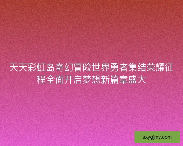 天天彩虹岛奇幻冒险世界勇者集结荣耀征程全面开启梦想新篇章盛大 天天彩虹岛奇幻冒险世界勇者集结荣耀征程全面开启梦想新篇章盛大