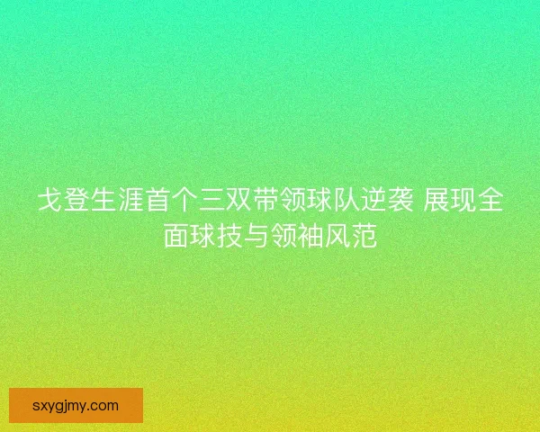 戈登生涯首个三双带领球队逆袭 展现全面球技与领袖风范 戈登生涯首个三双带领球队逆袭 展现全面球技与领袖风范