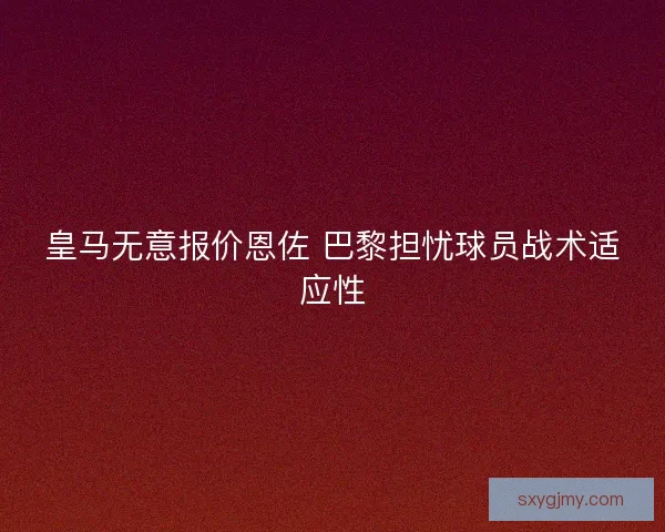 皇马无意报价恩佐 巴黎担忧球员战术适应性