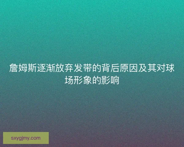 詹姆斯逐渐放弃发带的背后原因及其对球场形象的影响