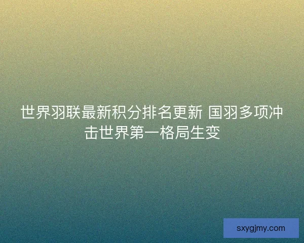世界羽联最新积分排名更新 国羽多项冲击世界第一格局生变 世界羽联最新积分排名更新 国羽多项冲击世界第一格局生变