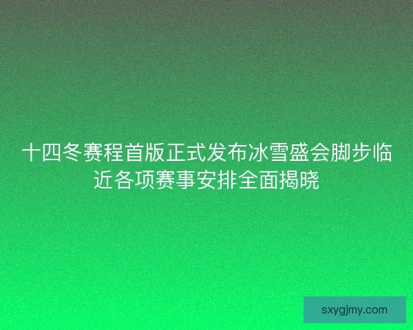 十四冬赛程首版正式发布冰雪盛会脚步临近各项赛事安排全面揭晓