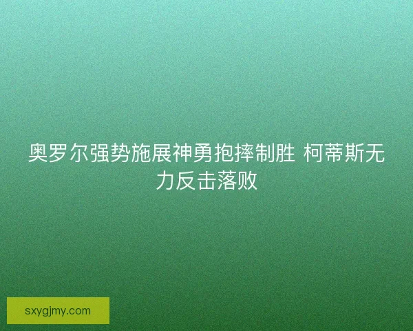 奥罗尔强势施展神勇抱摔制胜 柯蒂斯无力反击落败