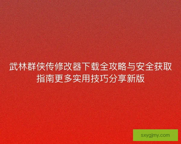 武林群侠传修改器下载全攻略与安全获取指南更多实用技巧分享新版