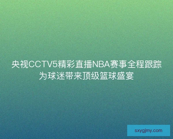 央视CCTV5精彩直播NBA赛事全程跟踪为球迷带来顶级篮球盛宴