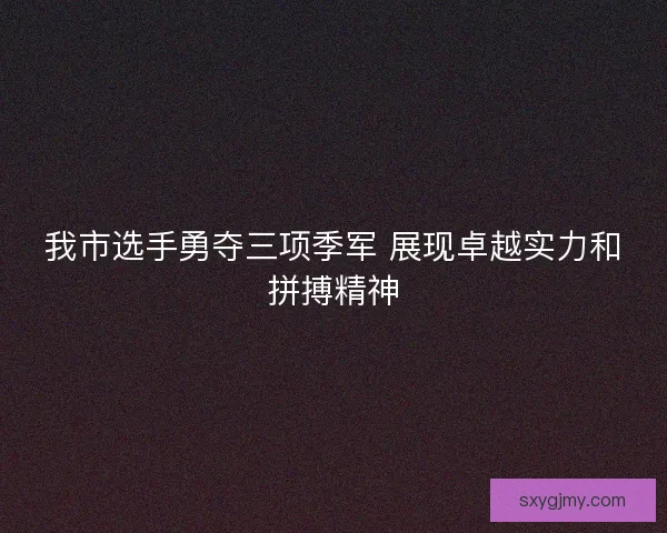 我市选手勇夺三项季军 展现卓越实力和拼搏精神