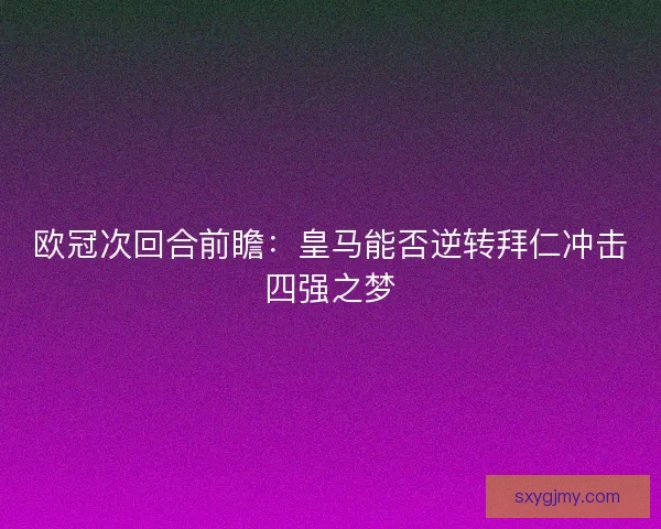 欧冠次回合前瞻：皇马能否逆转拜仁冲击四强之梦