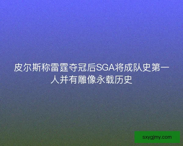 皮尔斯称雷霆夺冠后SGA将成队史第一人并有雕像永载历史