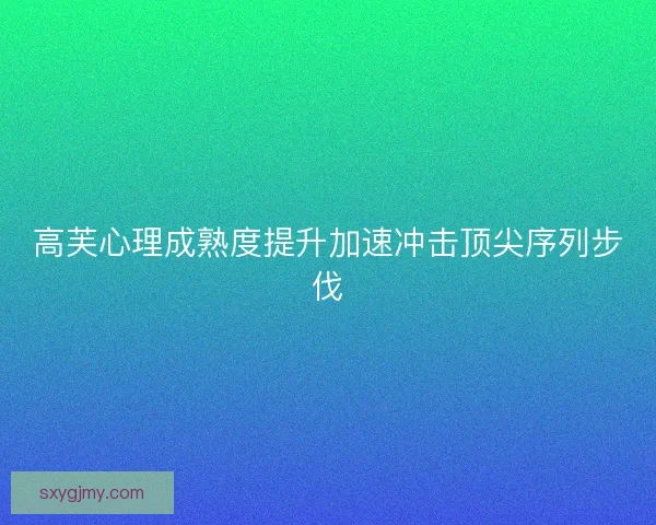 高芙心理成熟度提升加速冲击顶尖序列步伐