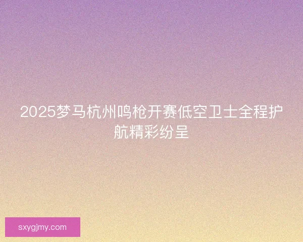 2025梦马杭州鸣枪开赛低空卫士全程护航精彩纷呈