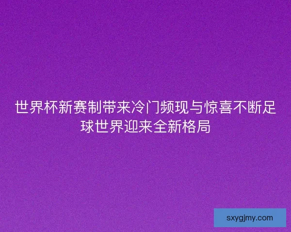 世界杯新赛制带来冷门频现与惊喜不断足球世界迎来全新格局