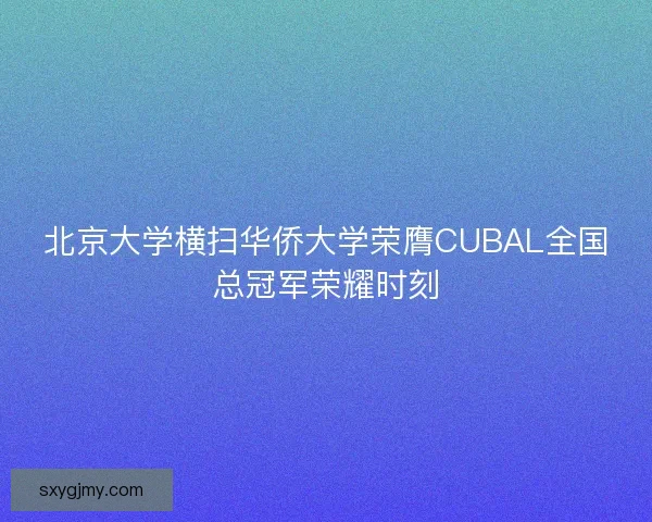 北京大学横扫华侨大学荣膺CUBAL全国总冠军荣耀时刻