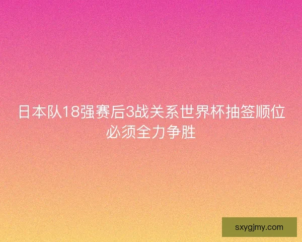 日本队18强赛后3战关系世界杯抽签顺位必须全力争胜