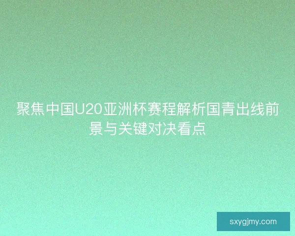 聚焦中国U20亚洲杯赛程解析国青出线前景与关键对决看点