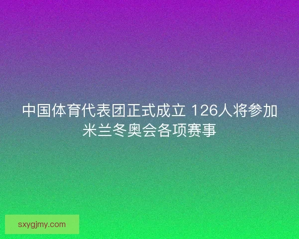 中国体育代表团正式成立 126人将参加米兰冬奥会各项赛事 中国体育代表团正式成立 126人将参加米兰冬奥会各项赛事