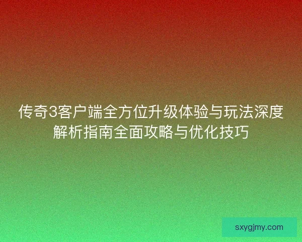 传奇3客户端全方位升级体验与玩法深度解析指南全面攻略与优化技巧 传奇3客户端全方位升级体验与玩法深度解析指南全面攻略与优化技巧