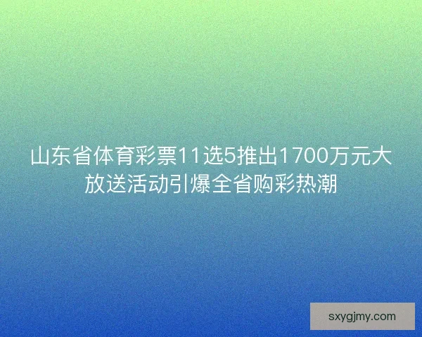 山东省体育彩票11选5推出1700万元大放送活动引爆全省购彩热潮 山东省体育彩票11选5推出1700万元大放送活动引爆全省购彩热潮